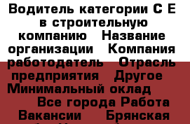 Водитель категории С.Е. в строительную компанию › Название организации ­ Компания-работодатель › Отрасль предприятия ­ Другое › Минимальный оклад ­ 30 000 - Все города Работа » Вакансии   . Брянская обл.,Новозыбков г.